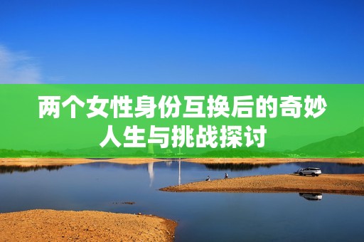 两个女性身份互换后的奇妙人生与挑战探讨