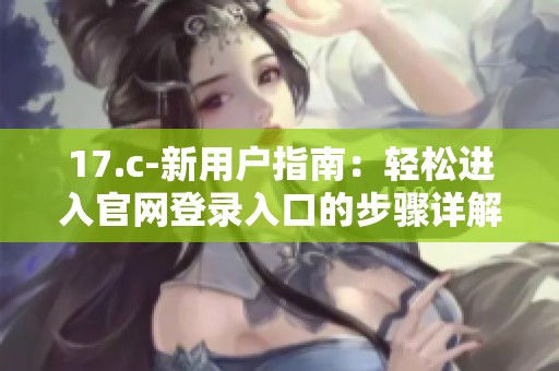 17.c-新用户指南：轻松进入官网登录入口的步骤详解
