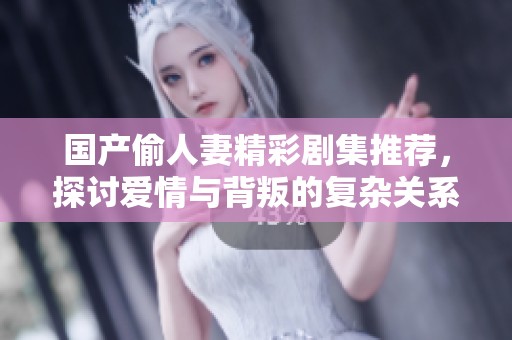 国产偷人妻精彩剧集推荐，探讨爱情与背叛的复杂关系