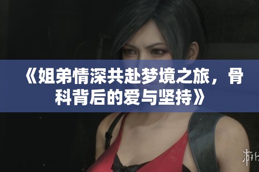 《姐弟情深共赴梦境之旅，骨科背后的爱与坚持》