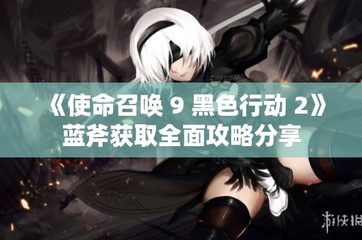 《使命召唤 9 黑色行动 2》蓝斧获取全面攻略分享