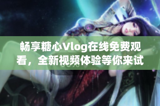 畅享糖心Vlog在线免费观看，全新视频体验等你来试