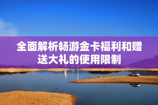 全面解析畅游金卡福利和赠送大礼的使用限制