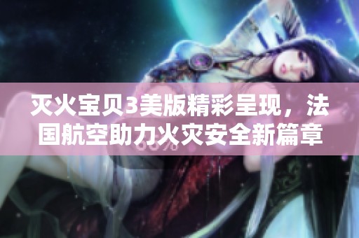 灭火宝贝3美版精彩呈现，法国航空助力火灾安全新篇章