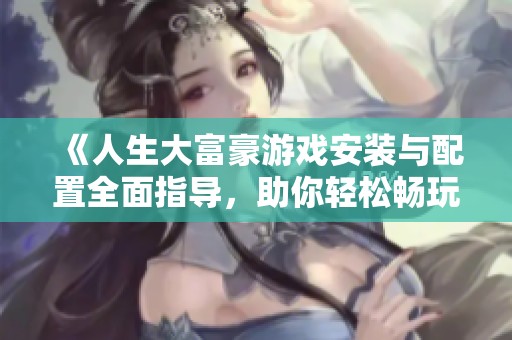 《人生大富豪游戏安装与配置全面指导，助你轻松畅玩》