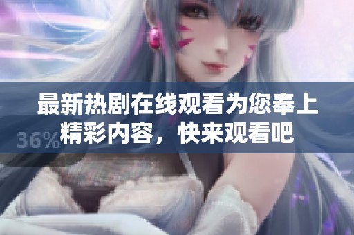 最新热剧在线观看为您奉上精彩内容，快来观看吧