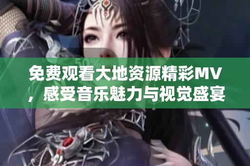免费观看大地资源精彩MV，感受音乐魅力与视觉盛宴