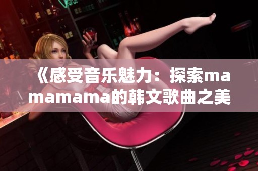 《感受音乐魅力：探索mamamama的韩文歌曲之美》