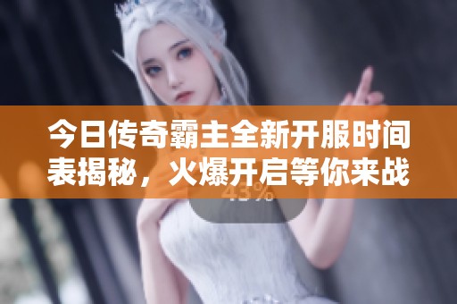 今日传奇霸主全新开服时间表揭秘，火爆开启等你来战