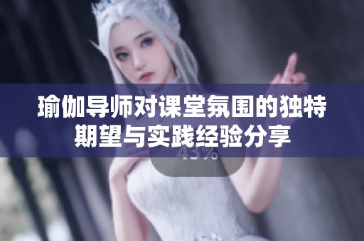 瑜伽导师对课堂氛围的独特期望与实践经验分享