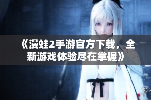 《漫蛙2手游官方下载，全新游戏体验尽在掌握》