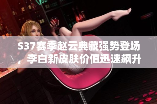 S37赛季赵云典藏强势登场，李白新皮肤价值迅速飙升
