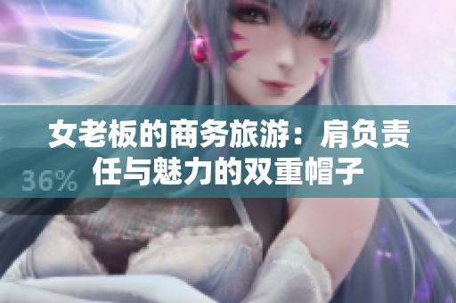 女老板的商务旅游：肩负责任与魅力的双重帽子