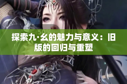 探索九·幺的魅力与意义：旧版的回归与重塑