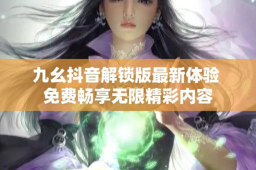 九幺抖音解锁版最新体验 免费畅享无限精彩内容