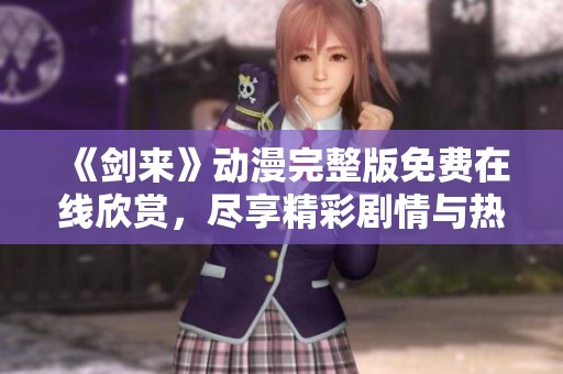 《剑来》动漫完整版免费在线欣赏，尽享精彩剧情与热血战斗