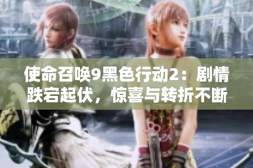 使命召唤9黑色行动2：剧情跌宕起伏，惊喜与转折不断交织