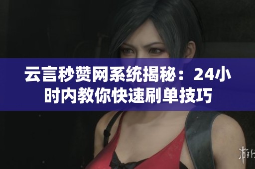 云言秒赞网系统揭秘：24小时内教你快速刷单技巧