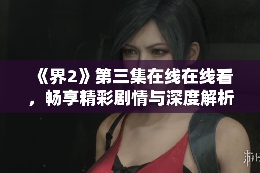 《界2》第三集在线在线看，畅享精彩剧情与深度解析