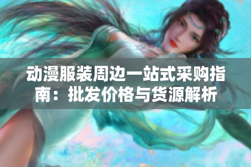 动漫服装周边一站式采购指南：批发价格与货源解析