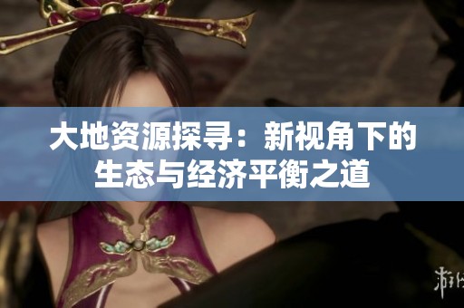 大地资源探寻：新视角下的生态与经济平衡之道