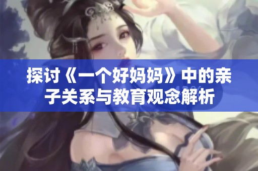 探讨《一个好妈妈》中的亲子关系与教育观念解析