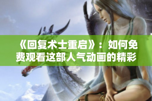《回复术士重启》：如何免费观看这部人气动画的精彩内容分析