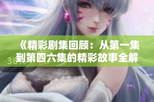 《精彩剧集回顾：从第一集到第四六集的精彩故事全解析》