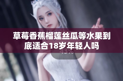 草莓香蕉榴莲丝瓜等水果到底适合18岁年轻人吗