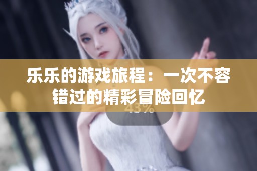 乐乐的游戏旅程：一次不容错过的精彩冒险回忆