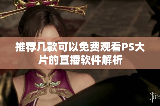 推荐几款可以免费观看PS大片的直播软件解析