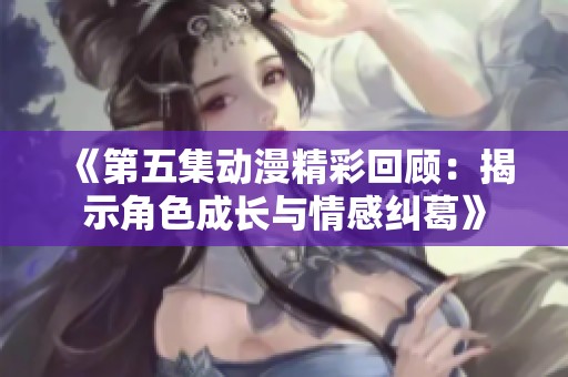 《第五集动漫精彩回顾：揭示角色成长与情感纠葛》