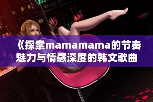 《探索mamamama的节奏魅力与情感深度的韩文歌曲》