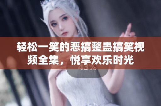 轻松一笑的恶搞整蛊搞笑视频全集，悦享欢乐时光