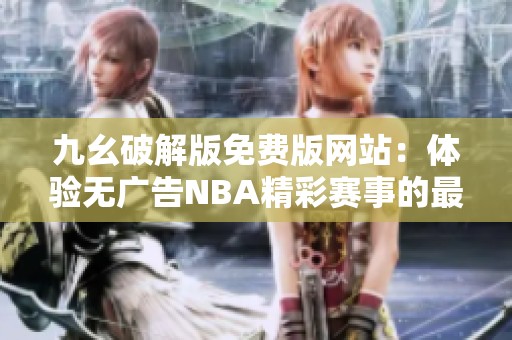 九幺破解版免费版网站：体验无广告NBA精彩赛事的最佳选择