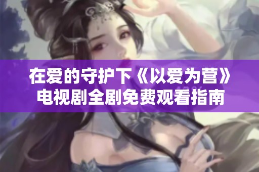 在爱的守护下《以爱为营》电视剧全剧免费观看指南