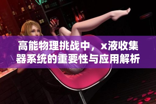 高能物理挑战中，x液收集器系统的重要性与应用解析
