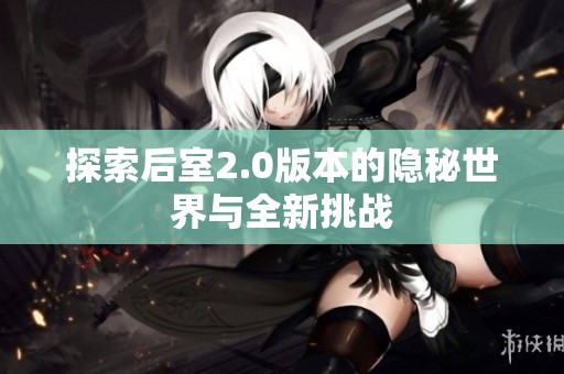 探索后室2.0版本的隐秘世界与全新挑战