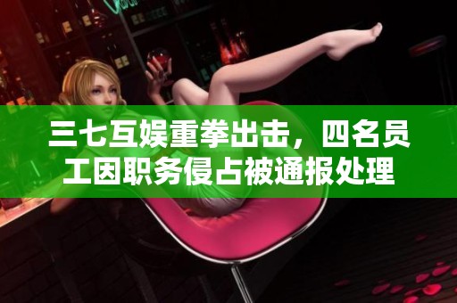 三七互娱重拳出击，四名员工因职务侵占被通报处理