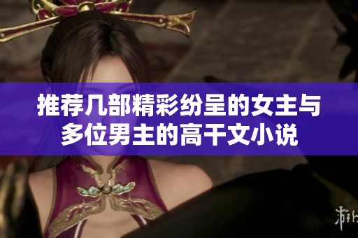 推荐几部精彩纷呈的女主与多位男主的高干文小说