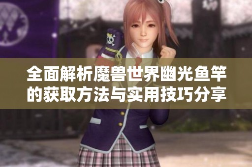 全面解析魔兽世界幽光鱼竿的获取方法与实用技巧分享