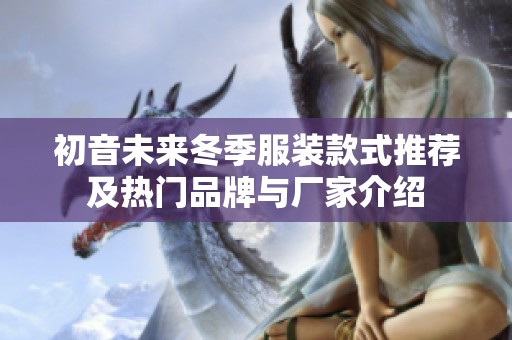 初音未来冬季服装款式推荐及热门品牌与厂家介绍