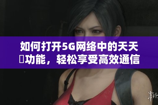如何打开5G网络中的天天奭功能，轻松享受高效通信