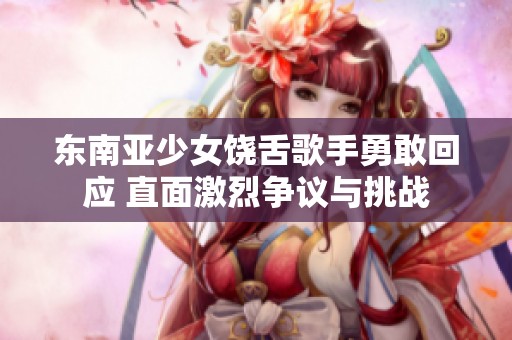 东南亚少女饶舌歌手勇敢回应 直面激烈争议与挑战