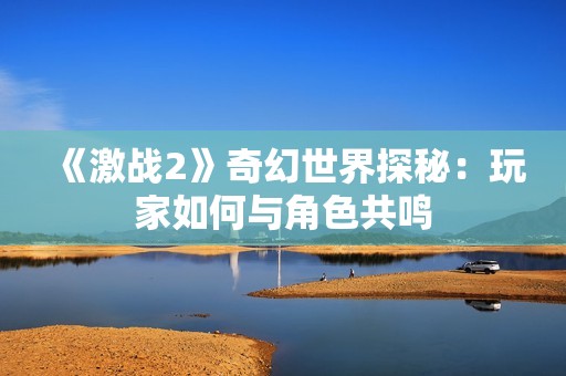 《激战2》奇幻世界探秘：玩家如何与角色共鸣