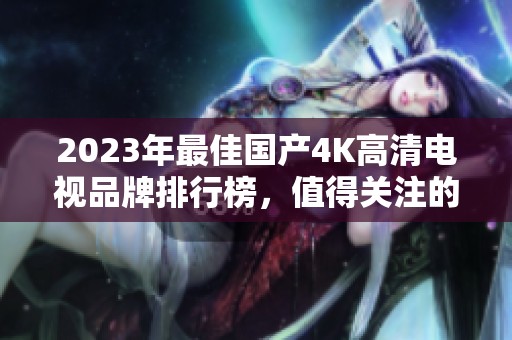 2023年最佳国产4K高清电视品牌排行榜，值得关注的十款设备