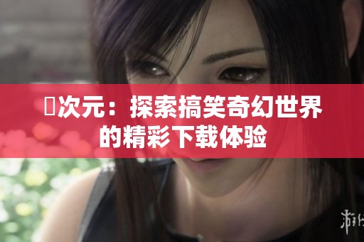 囧次元：探索搞笑奇幻世界的精彩下载体验