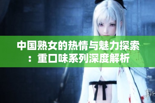 中国熟女的热情与魅力探索：重口味系列深度解析