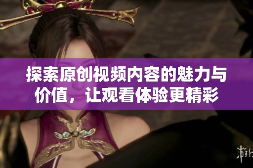 探索原创视频内容的魅力与价值，让观看体验更精彩