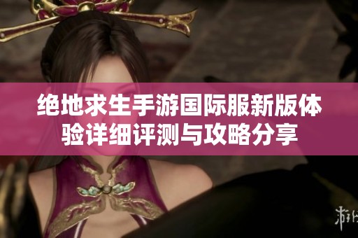 绝地求生手游国际服新版体验详细评测与攻略分享